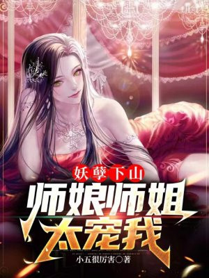 妖孽下山师娘师姐太宠我下载小说