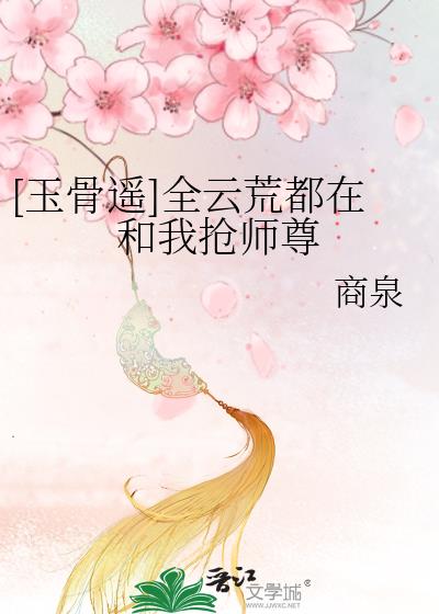 [玉骨遥]全云荒都在和我抢师尊